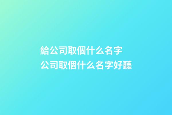 給公司取個什么名字 公司取個什么名字好聽-第1張-公司起名-玄機派